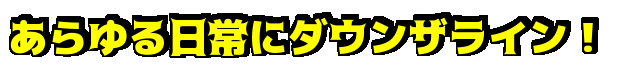 あらゆる日常にダウンザライン！